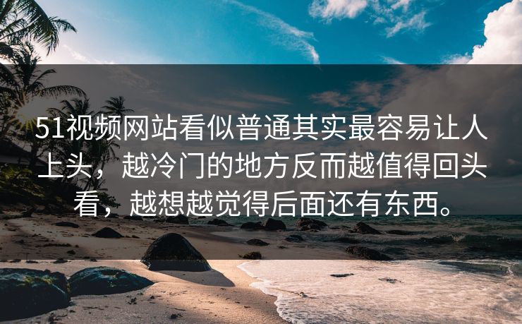 51视频网站看似普通其实最容易让人上头，越冷门的地方反而越值得回头看，越想越觉得后面还有东西。