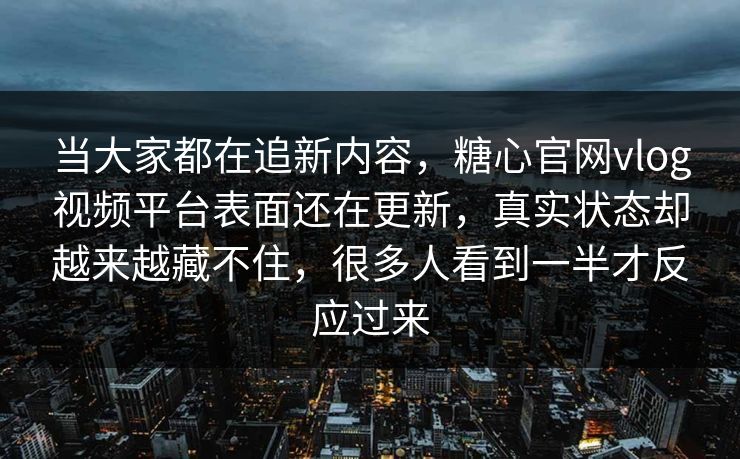 当大家都在追新内容，糖心官网vlog视频平台表面还在更新，真实状态却越来越藏不住，很多人看到一半才反应过来