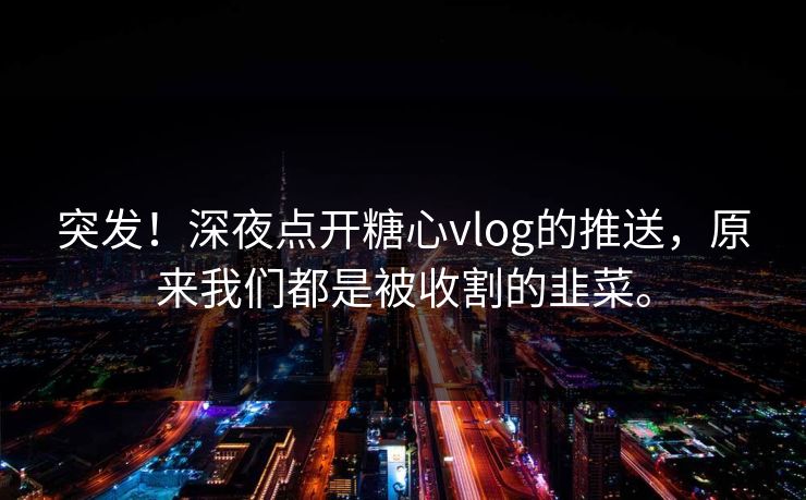 突发！深夜点开糖心vlog的推送，原来我们都是被收割的韭菜。