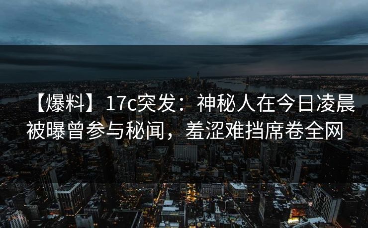 【爆料】17c突发：神秘人在今日凌晨被曝曾参与秘闻，羞涩难挡席卷全网