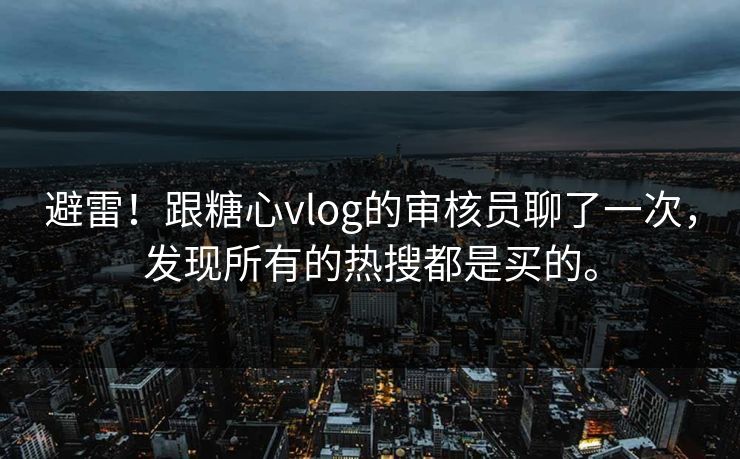 避雷!跟糖心vlog的审核员聊了一次,发现所有的热搜都是买的。