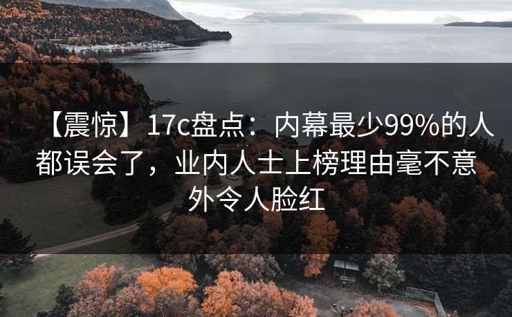 【震惊】17c盘点：内幕最少99%的人都误会了，业内人士上榜理由毫不意外令人脸红