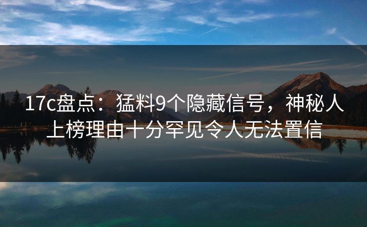17c盘点：猛料9个隐藏信号，神秘人上榜理由十分罕见令人无法置信